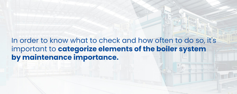 In order to know what to check and how often to do so, it's important to categorize elements of the boiler system by maintenance importance.